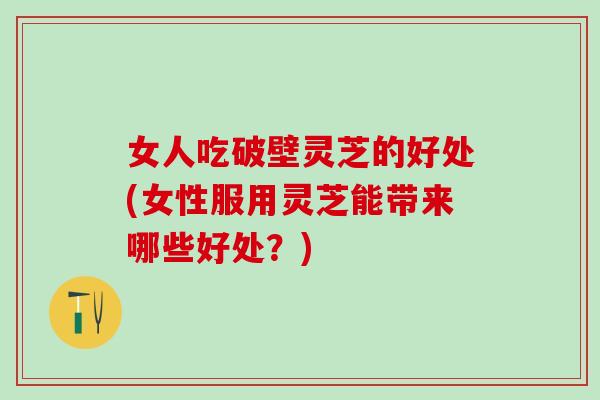 女人吃破壁灵芝的好处(女性服用灵芝能带来哪些好处？)