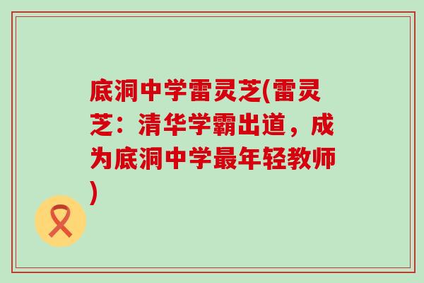 底洞中学雷灵芝(雷灵芝：清华学霸出道，成为底洞中学最年轻教师)