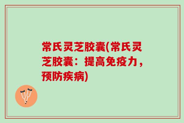常氏灵芝胶囊(常氏灵芝胶囊：提高免疫力，预防疾病)