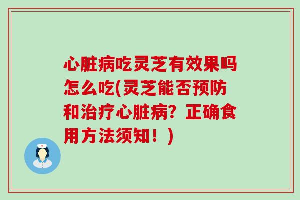 心脏病吃灵芝有效果吗怎么吃(灵芝能否预防和治疗心脏病？正确食用方法须知！)