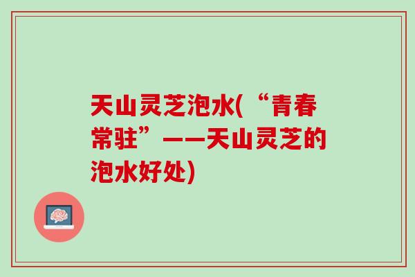 天山灵芝泡水(“青春常驻”——天山灵芝的泡水好处)