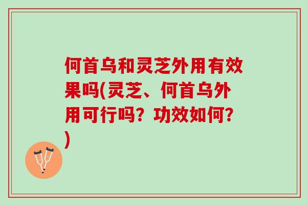 何首乌和灵芝外用有效果吗(灵芝、何首乌外用可行吗?功效如何?) 何首乌和灵芝外用有效果吗(灵芝、何首乌外用可行吗?功效如何?)