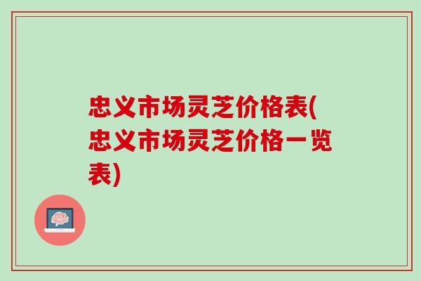 忠义市场灵芝价格表(忠义市场灵芝价格一览表)