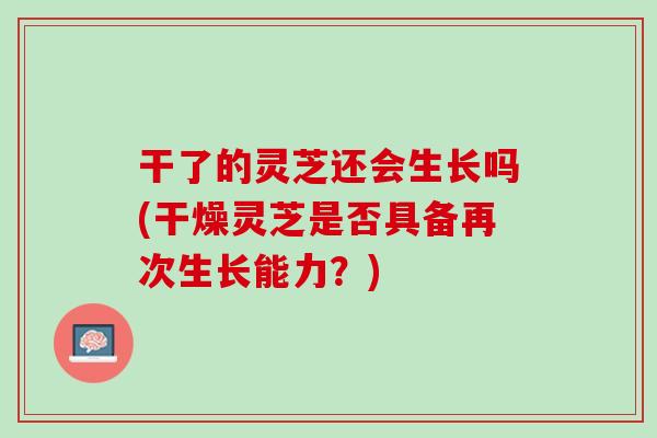 干了的灵芝还会生长吗(干燥灵芝是否具备再次生长能力？)