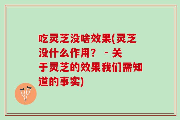 吃灵芝没啥效果(灵芝没什么作用？ - 关于灵芝的效果我们需知道的事实)