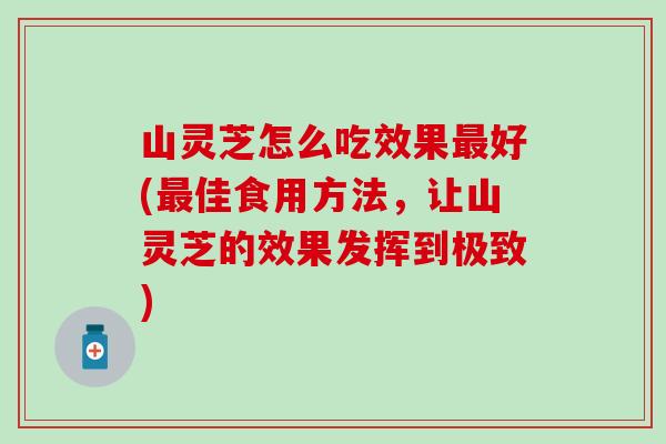 山灵芝怎么吃效果最好(最佳食用方法，让山灵芝的效果发挥到极致)