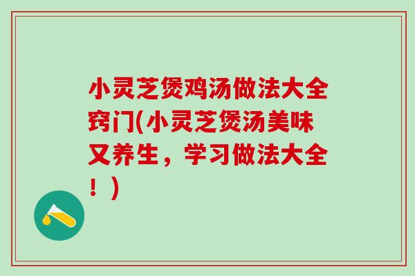 小灵芝煲鸡汤做法大全窍门(小灵芝煲汤美味又养生，学习做法大全！)