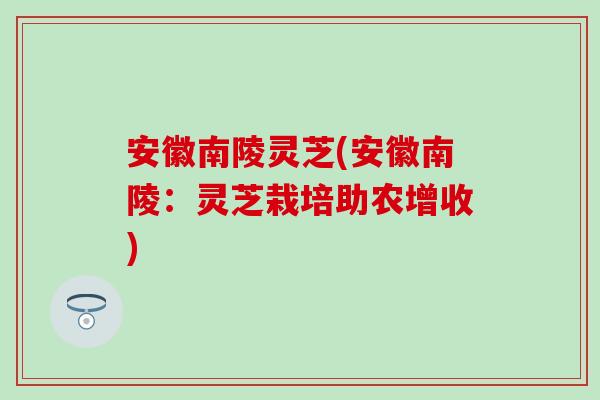 安徽南陵灵芝(安徽南陵：灵芝栽培助农增收)