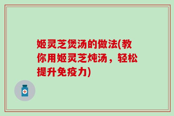 姬灵芝煲汤的做法(教你用姬灵芝炖汤，轻松提升免疫力)