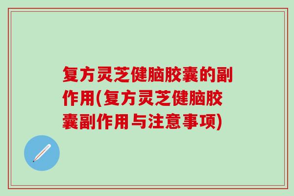 复方灵芝健脑胶囊的副作用(复方灵芝健脑胶囊副作用与注意事项)
