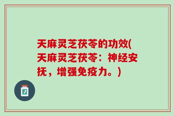 天麻灵芝茯苓的功效(天麻灵芝茯苓：神经安抚，增强免疫力。)