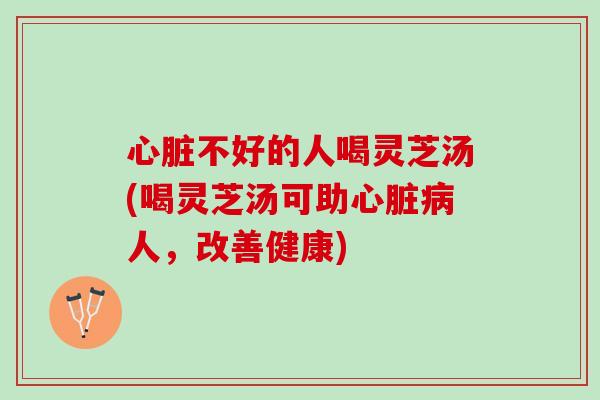 心脏不好的人喝灵芝汤(喝灵芝汤可助心脏病人，改善健康)