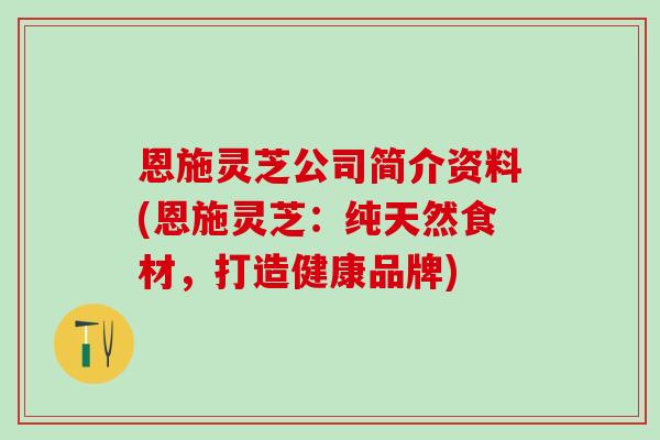 恩施灵芝公司简介资料(恩施灵芝：纯天然食材，打造健康品牌)