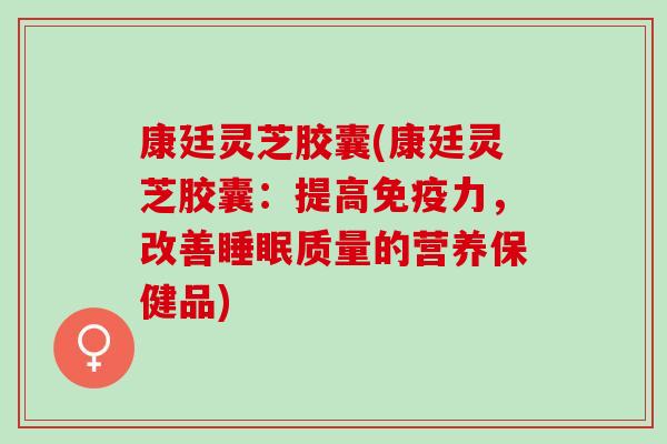 康廷灵芝胶囊(康廷灵芝胶囊：提高免疫力，改善睡眠质量的营养保健品)