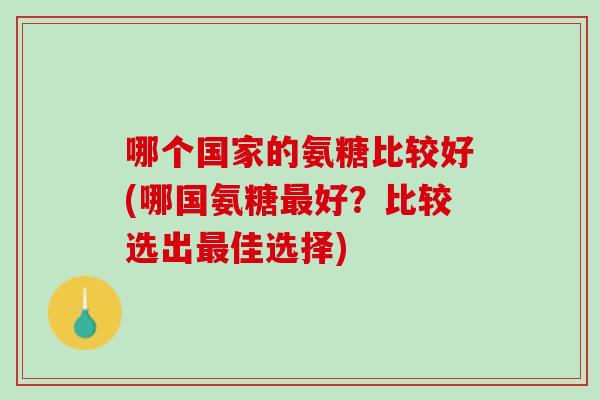哪个国家的氨糖比较好(哪国氨糖最好？比较选出最佳选择)