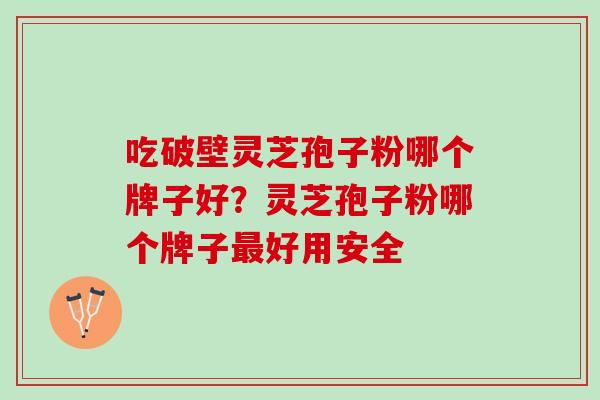 吃破壁灵芝孢子粉哪个牌子好？灵芝孢子粉哪个牌子最好用安全