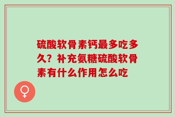 硫酸软骨素钙最多吃多久？补充氨糖硫酸软骨素有什么作用怎么吃