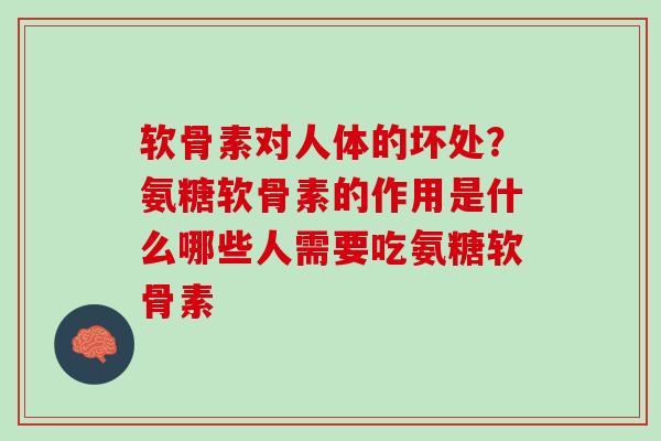 软骨素对人体的坏处？氨糖软骨素的作用是什么哪些人需要吃氨糖软骨素