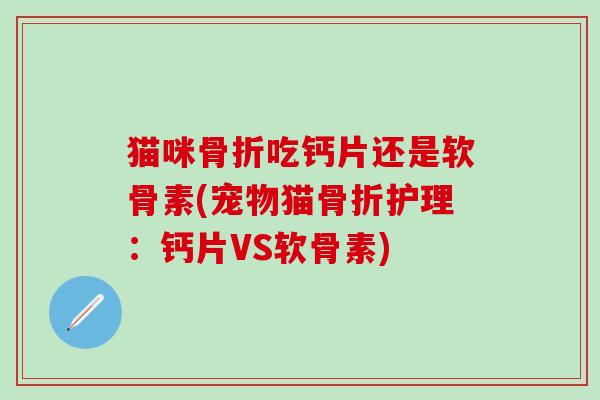 猫咪骨折吃钙片还是软骨素(宠物猫骨折护理：钙片VS软骨素)