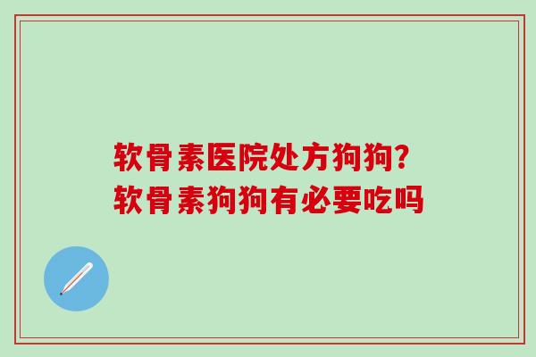 软骨素医院处方狗狗？软骨素狗狗有必要吃吗