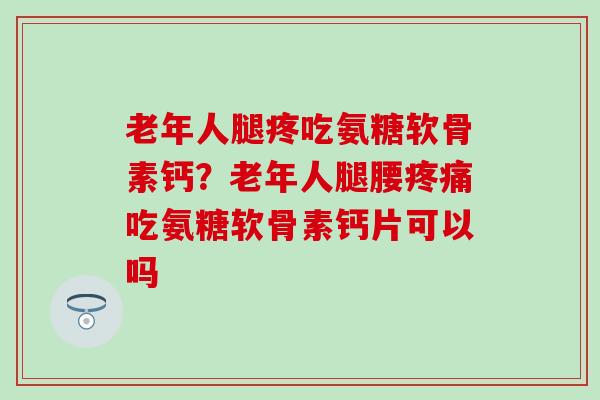 老年人腿疼吃氨糖软骨素钙？老年人腿腰疼痛吃氨糖软骨素钙片可以吗