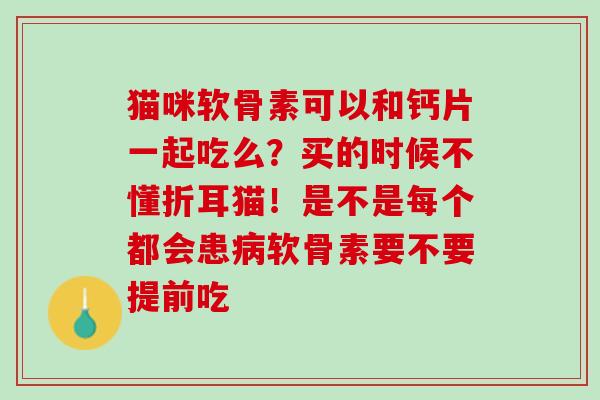 猫咪软骨素可以和钙片一起吃么？买的时候不懂折耳猫！是不是每个都会患病软骨素要不要提前吃