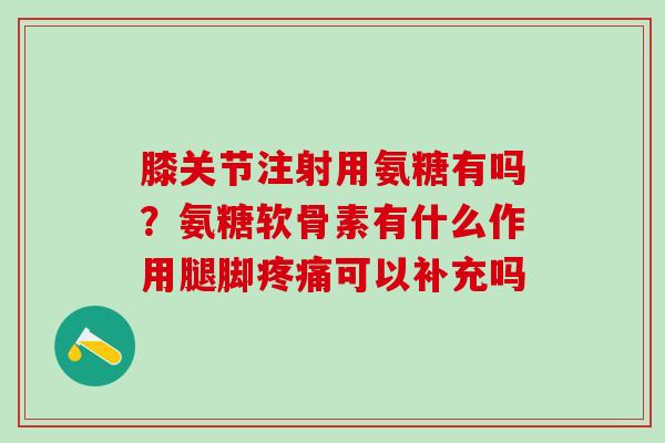 膝关节注射用氨糖有吗？氨糖软骨素有什么作用腿脚疼痛可以补充吗
