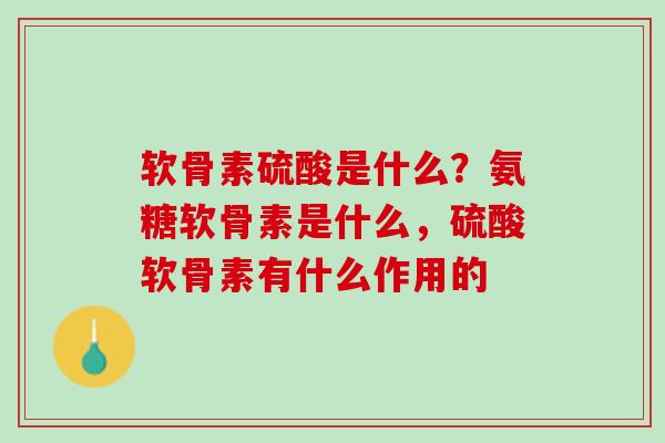 软骨素硫酸是什么？氨糖软骨素是什么，硫酸软骨素有什么作用的
