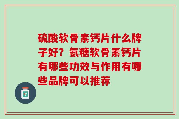 硫酸软骨素钙片什么牌子好？氨糖软骨素钙片有哪些功效与作用有哪些品牌可以推荐