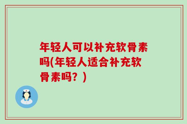年轻人可以补充软骨素吗(年轻人适合补充软骨素吗？)