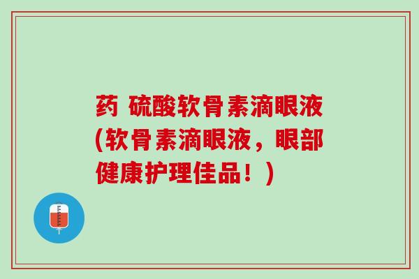 药 硫酸软骨素滴眼液(软骨素滴眼液，眼部健康护理佳品！)