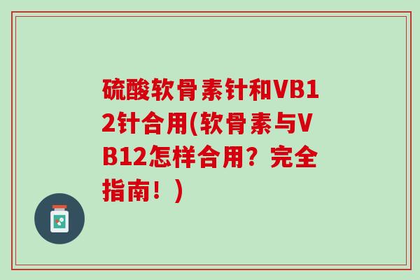 硫酸软骨素针和VB12针合用(软骨素与VB12怎样合用？完全指南！)
