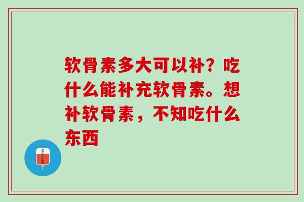 软骨素多大可以补？吃什么能补充软骨素。想补软骨素，不知吃什么东西