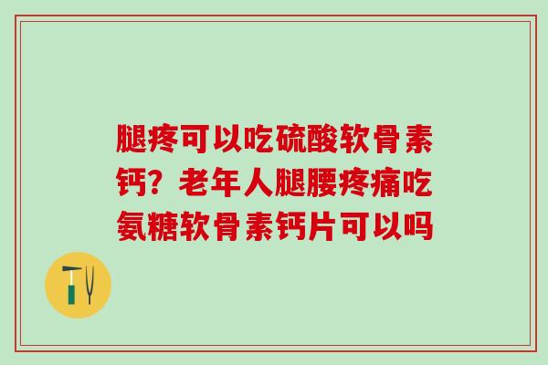 腿疼可以吃硫酸软骨素钙？老年人腿腰疼痛吃氨糖软骨素钙片可以吗