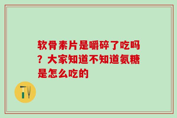 软骨素片是嚼碎了吃吗？大家知道不知道氨糖是怎么吃的
