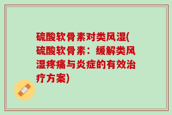 硫酸软骨素对类风湿(硫酸软骨素：缓解类风湿疼痛与炎症的有效治疗方案)