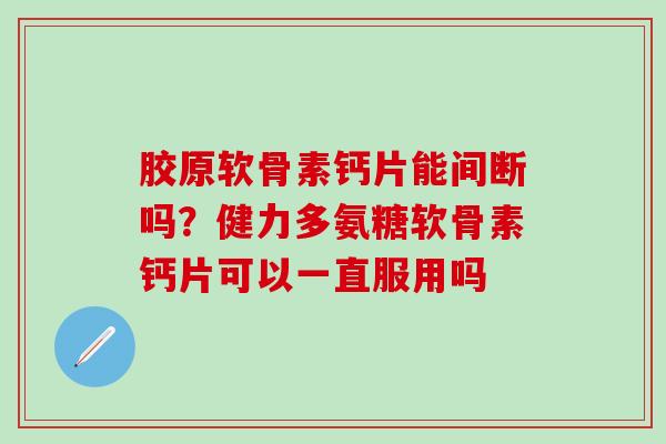 胶原软骨素钙片能间断吗?健力多氨糖软骨素钙片可以一直服用吗 胶原软骨素钙片能间断吗?健力多氨糖软骨素钙片可以一直服用吗