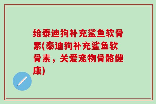 给泰迪狗补充鲨鱼软骨素(泰迪狗补充鲨鱼软骨素，关爱宠物骨骼健康)