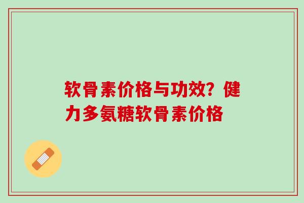 软骨素价格与功效？健力多氨糖软骨素价格