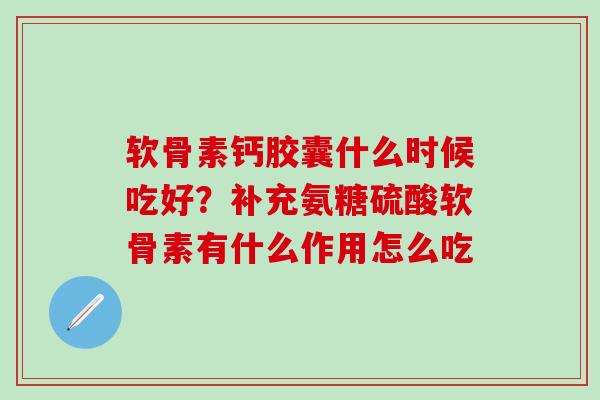 软骨素钙胶囊什么时候吃好？补充氨糖硫酸软骨素有什么作用怎么吃