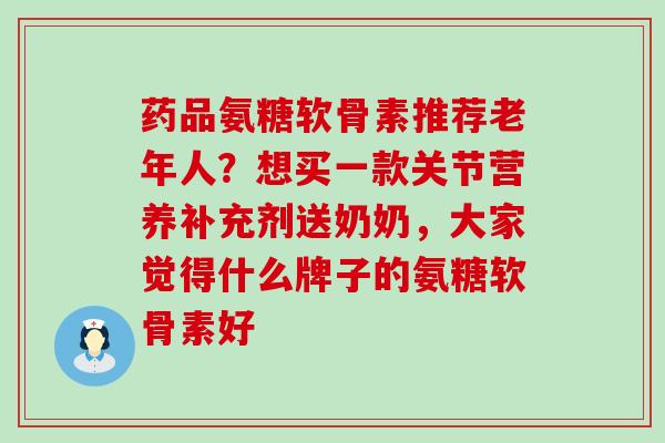 药品氨糖软骨素推荐老年人？想买一款关节营养补充剂送奶奶，大家觉得什么牌子的氨糖软骨素好
