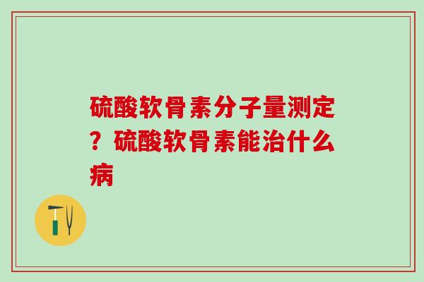 硫酸软骨素分子量测定？硫酸软骨素能治什么病