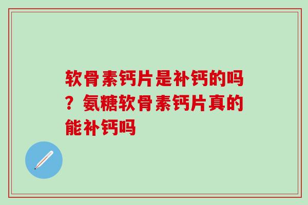 软骨素钙片是补钙的吗？氨糖软骨素钙片真的能补钙吗