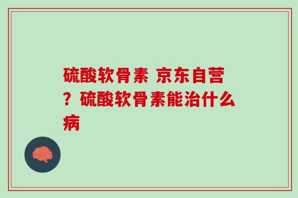 硫酸软骨素 京东自营?硫酸软骨素能什么 硫酸软骨素 京东自营?硫酸软骨素能什么