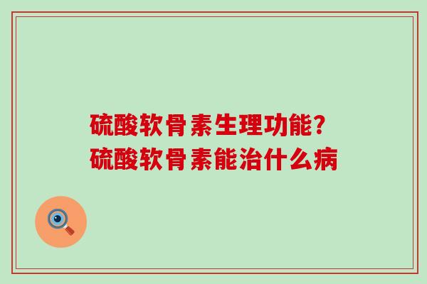 硫酸软骨素生理功能？硫酸软骨素能治什么病