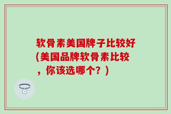 软骨素美国牌子比较好(美国品牌软骨素比较，你该选哪个？)