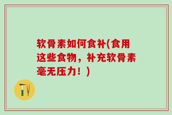 软骨素如何食补(食用这些食物，补充软骨素毫无压力！)