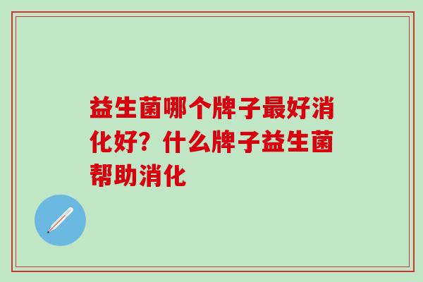 益生菌哪个牌子最好消化好？什么牌子益生菌帮助消化