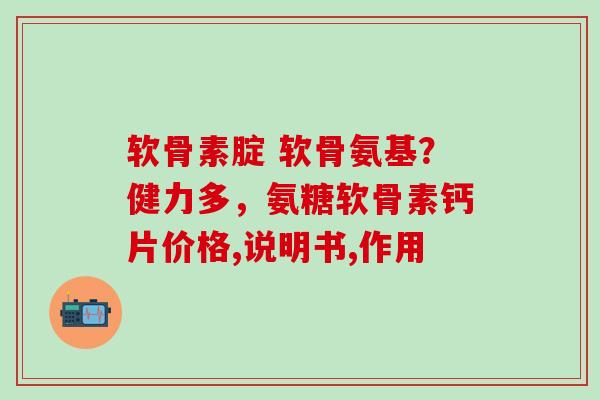 软骨素腚 软骨氨基?健力多,氨糖软骨素钙片价格,说明书,作用 软骨素腚 软骨氨基?健力多,氨糖软骨素钙片价格,说明书,作用