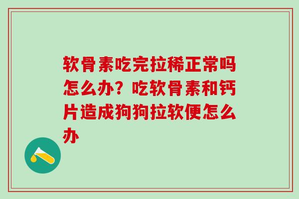 软骨素吃完拉稀正常吗怎么办？吃软骨素和钙片造成狗狗拉软便怎么办
